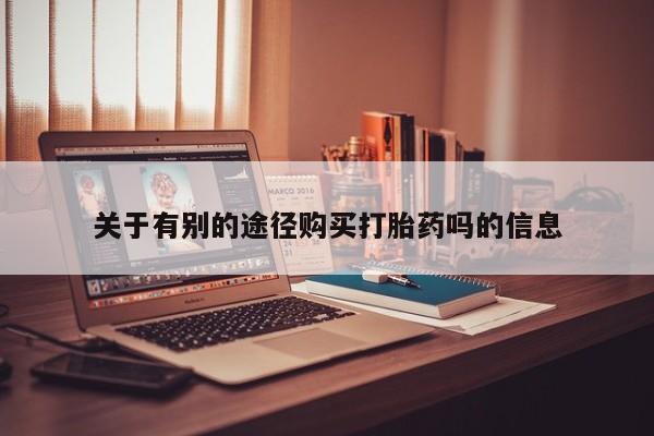 米非司酮打胎药官网关于有别的途径购买打胎药吗的信息