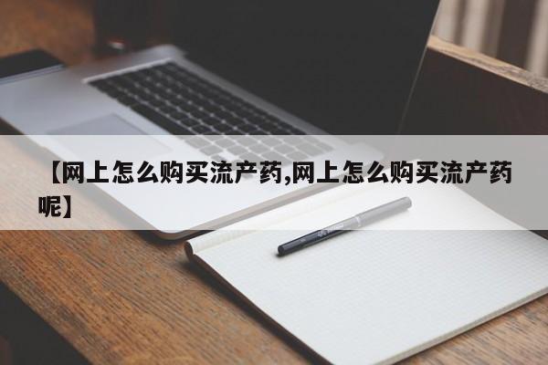米非司酮打胎药官网【网上怎么购买流产药,网上怎么购买流产药呢】