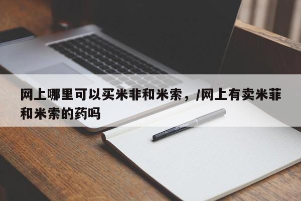米非司酮打胎药官网网上哪里可以买米非和米索，/网上有卖米菲和米索的药吗