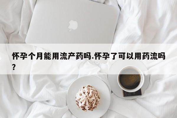 米非司酮打胎药官网怀孕个月能用流产药吗.怀孕了可以用药流吗？