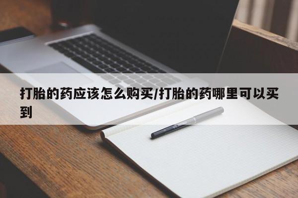 米非司酮打胎药官网打胎的药应该怎么购买/打胎的药哪里可以买到