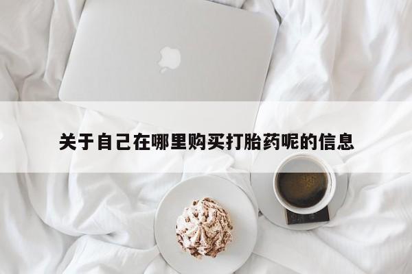 米非司酮打胎药官网关于自己在哪里购买打胎药呢的信息