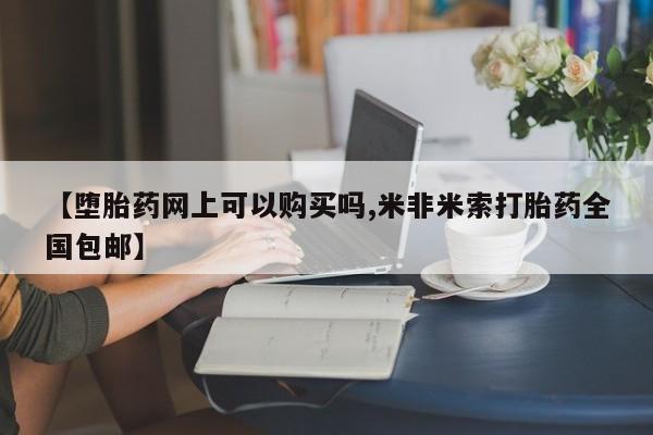米非司酮打胎药官网【堕胎药网上可以购买吗,米非米索打胎药全国包邮】