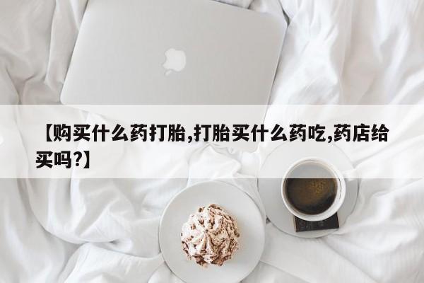 米非司酮打胎药官网【购买什么药打胎,打胎买什么药吃,药店给买吗?】