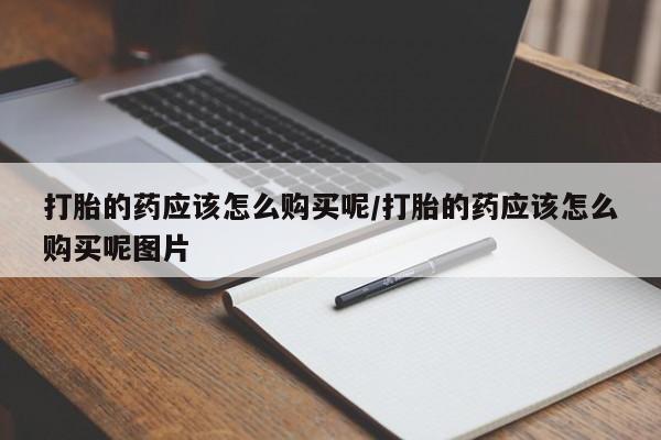 米非司酮打胎药官网打胎的药应该怎么购买呢/打胎的药应该怎么购买呢图片