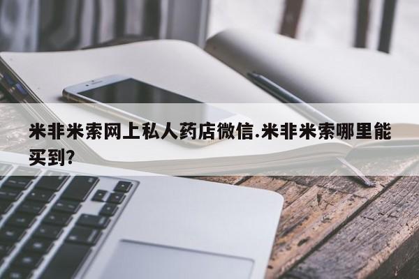 米非司酮打胎药官网米非米索网上私人药店微信.米非米索哪里能买到？