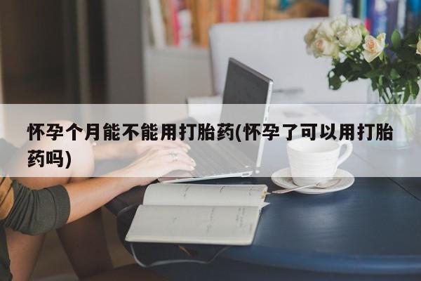 米非司酮打胎药官网怀孕个月能不能用打胎药(怀孕了可以用打胎药吗)
