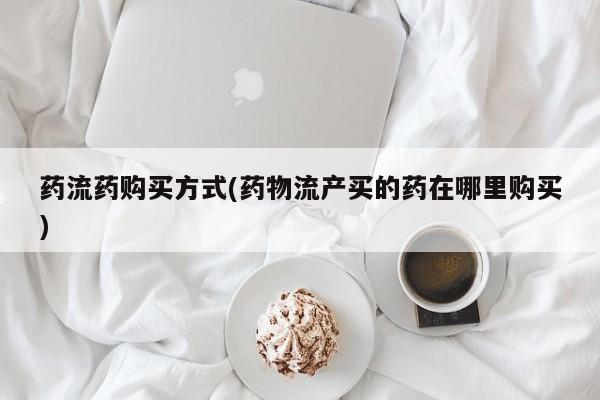 米非司酮打胎药官网药流药购买方式(药物流产买的药在哪里购买)
