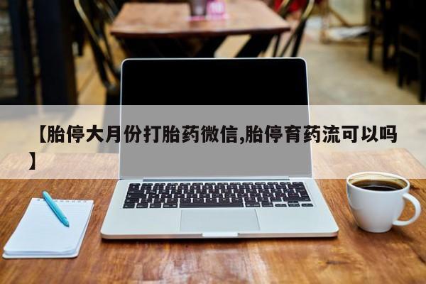 米非司酮打胎药官网【胎停大月份打胎药微信,胎停育药流可以吗】