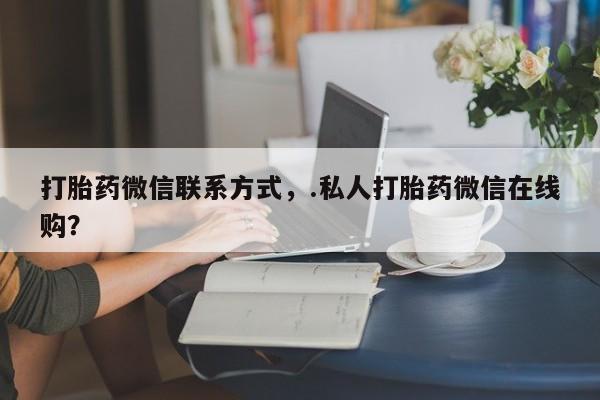 米非司酮打胎药官网打胎药微信联系方式，.私人打胎药微信在线购？