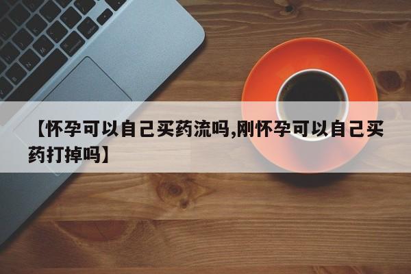 米非司酮打胎药官网【怀孕可以自己买药流吗,刚怀孕可以自己买药打掉吗】
