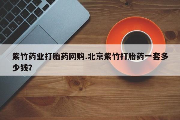 米非司酮打胎药官网紫竹药业打胎药网购.北京紫竹打胎药一套多少钱？