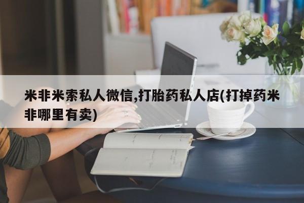 米非司酮打胎药官网米非米索私人微信,打胎药私人店(打掉药米非哪里有卖)